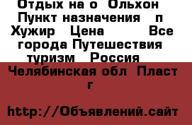 Отдых на о. Ольхон › Пункт назначения ­ п. Хужир › Цена ­ 600 - Все города Путешествия, туризм » Россия   . Челябинская обл.,Пласт г.